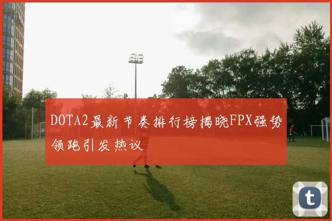 DOTA2最新节奏排行榜揭晓FPX强势领跑引发热议