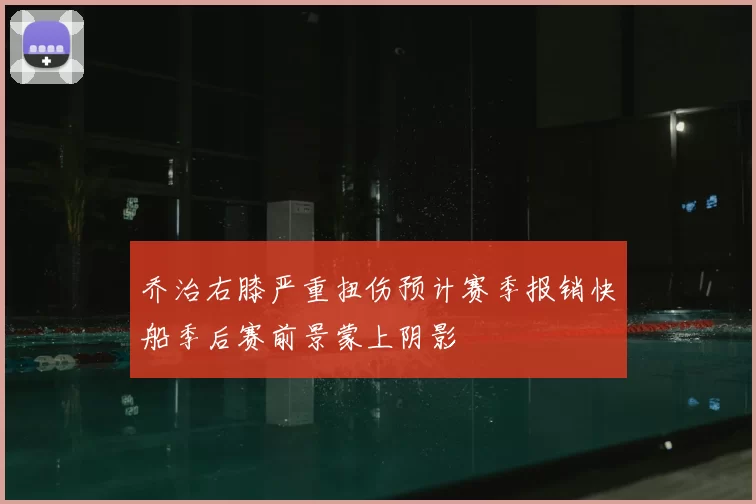 乔治右膝严重扭伤预计赛季报销快船季后赛前景蒙上阴影