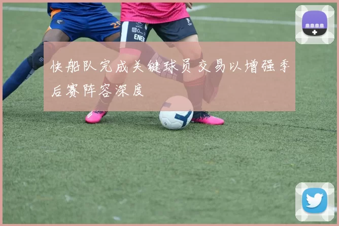 快船队完成关键球员交易以增强季后赛阵容深度