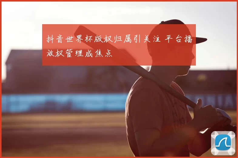 抖音世界杯版权归属引关注 平台播放权管理成焦点