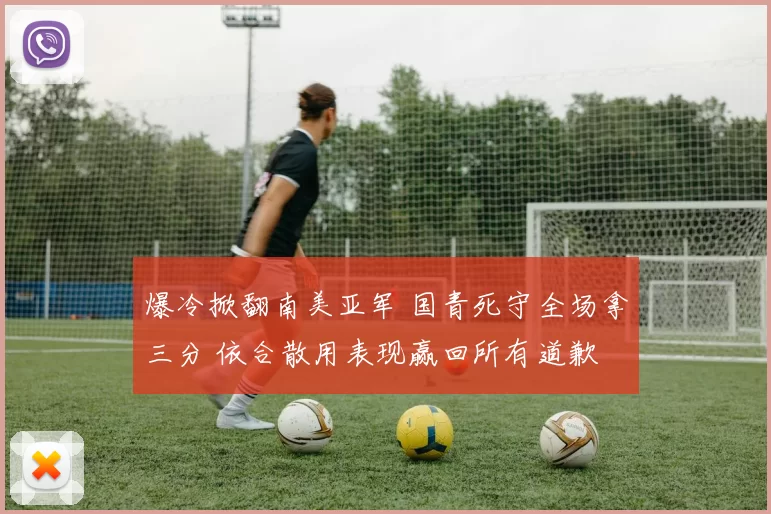 爆冷掀翻南美亚军 国青死守全场拿三分 依合散用表现赢回所有道歉
