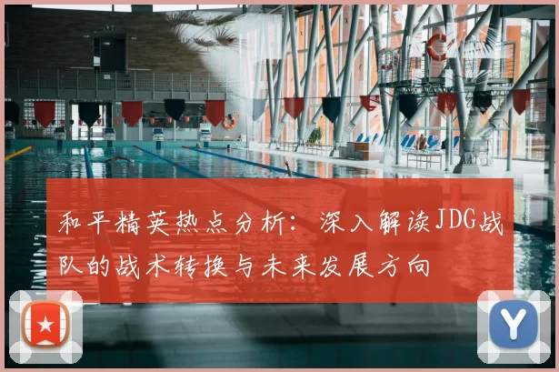和平精英热点分析:深入解读JDG战队的战术转换与未来发展方向