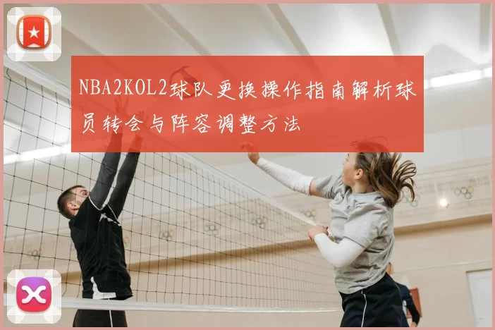 NBA2KOL2球队更换操作指南解析球员转会与阵容调整方法
