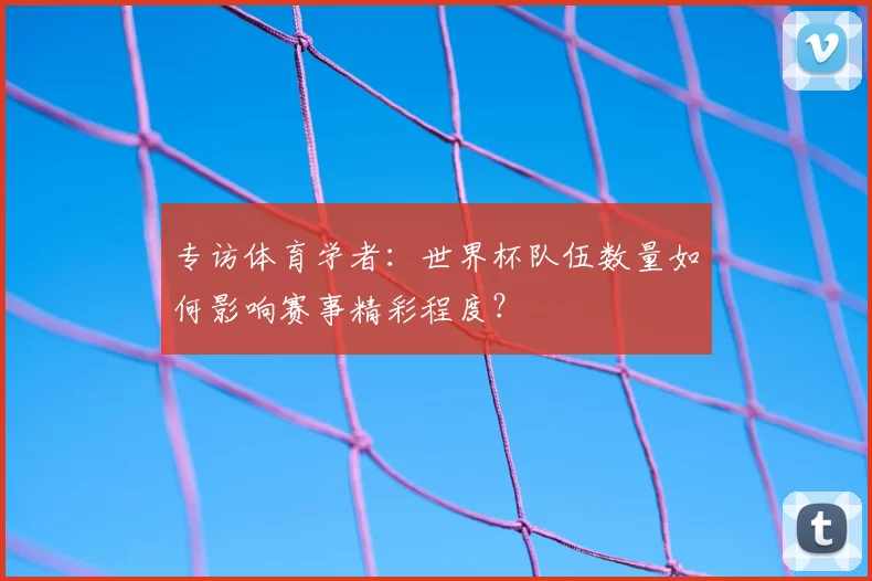 专访体育学者：世界杯队伍数量如何影响赛事精彩程度？