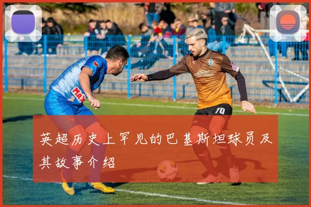英超历史上罕见的巴基斯坦球员及其故事介绍