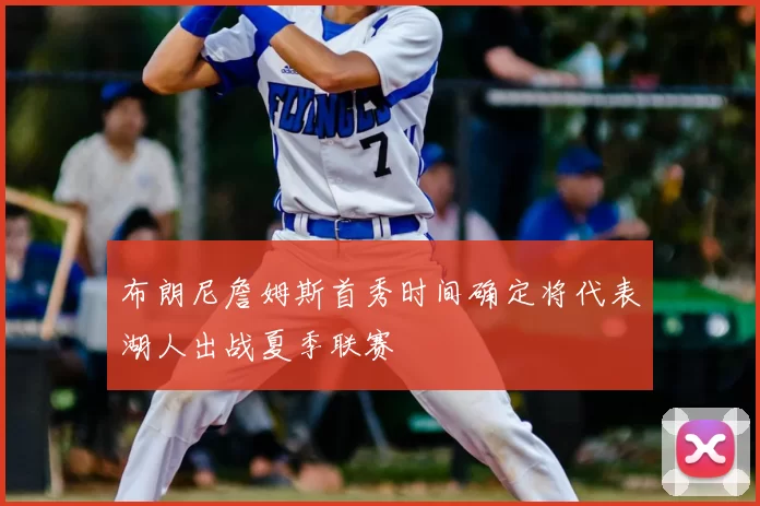布朗尼詹姆斯首秀时间确定将代表湖人出战夏季联赛