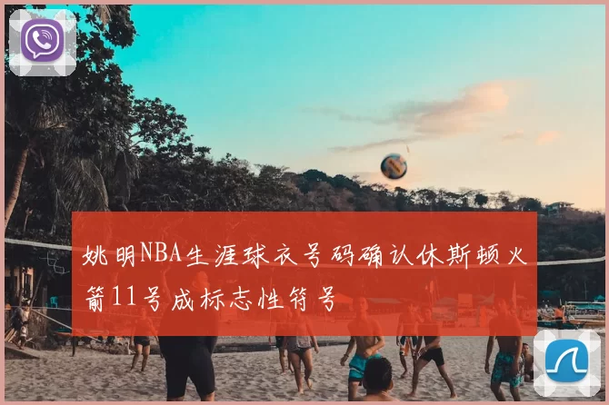 姚明NBA生涯球衣号码确认休斯顿火箭11号成标志性符号