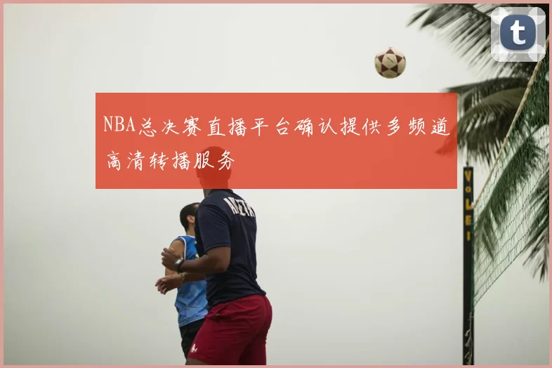 NBA总决赛直播平台确认提供多频道高清转播服务