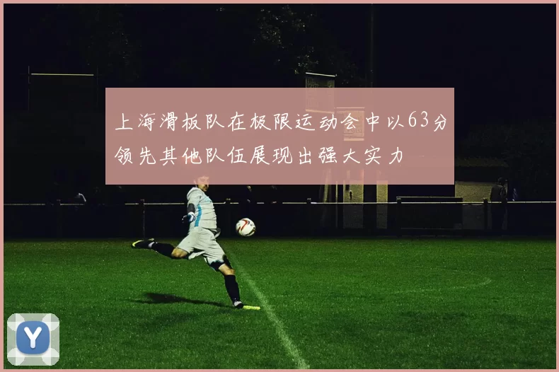 上海滑板队在极限运动会中以63分领先其他队伍展现出强大实力