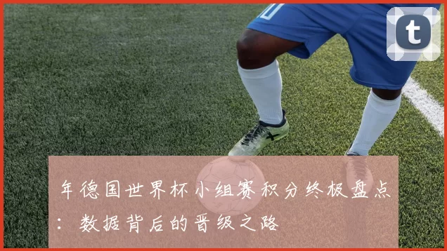 年德国世界杯小组赛积分终极盘点:数据背后的晋级之路