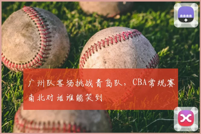 广州队客场挑战青岛队,CBA常规赛南北对话谁能笑到