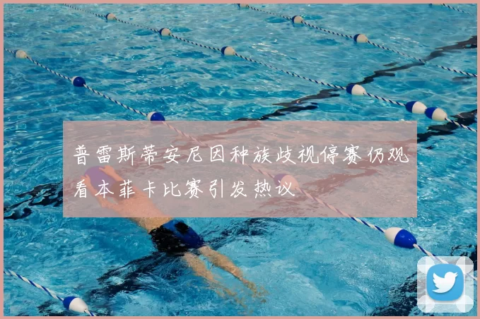 普雷斯蒂安尼因种族歧视停赛仍观看本菲卡比赛引发热议