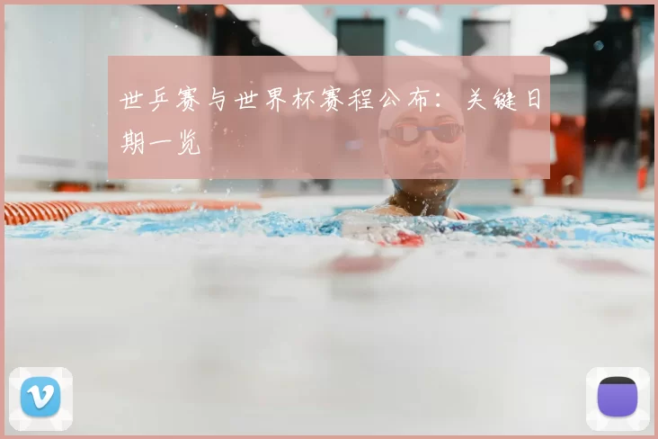 世乒赛与世界杯赛程公布:关键日期一览