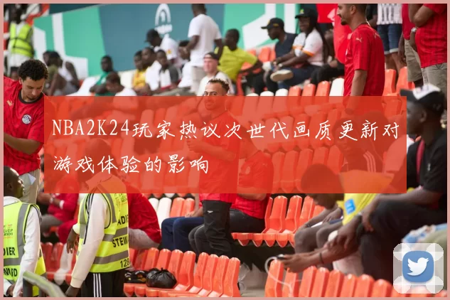 NBA2K24玩家热议次世代画质更新对游戏体验的影响