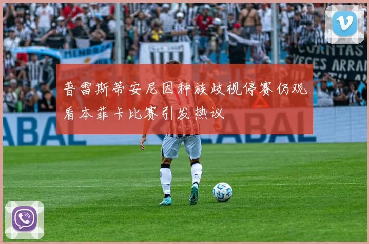 普雷斯蒂安尼因种族歧视停赛仍观看本菲卡比赛引发热议