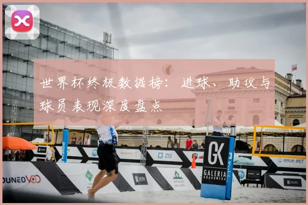 世界杯终极数据榜:进球、助攻与球员表现深度盘点