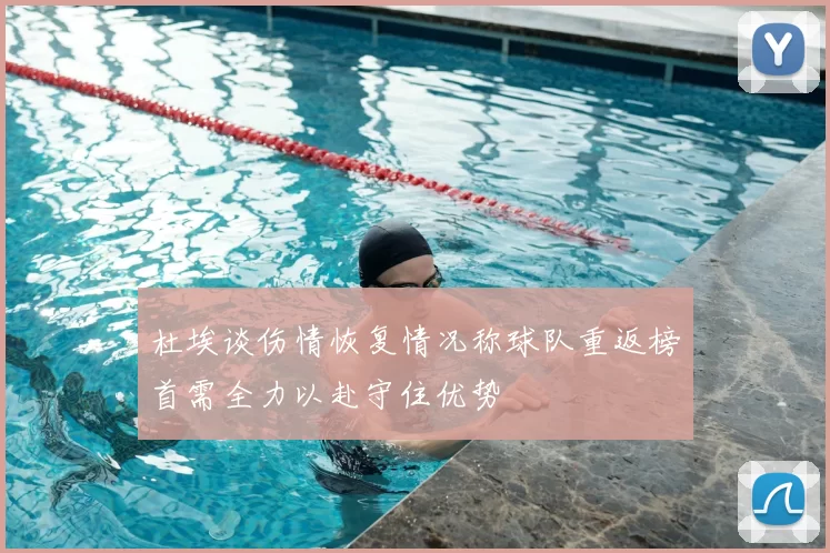 杜埃谈伤情恢复情况称球队重返榜首需全力以赴守住优势