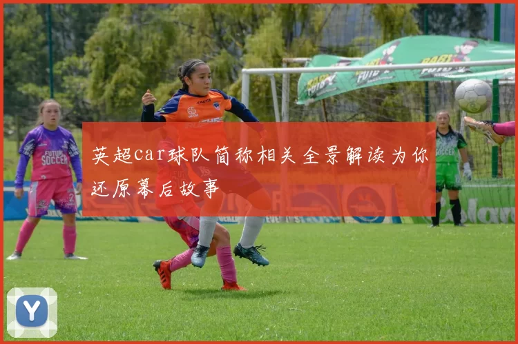 英超car球队简称相关全景解读为你还原幕后故事
