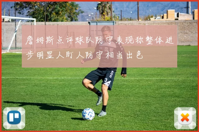 詹姆斯点评球队防守表现称整体进步明显人盯人防守相当出色