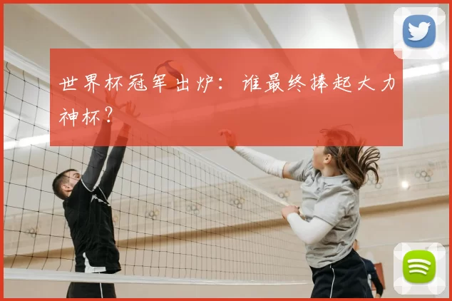 世界杯冠军出炉:谁最终捧起大力神杯?