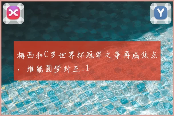 梅西和C罗世界杯冠军之争再成焦点,谁能圆梦封王_1