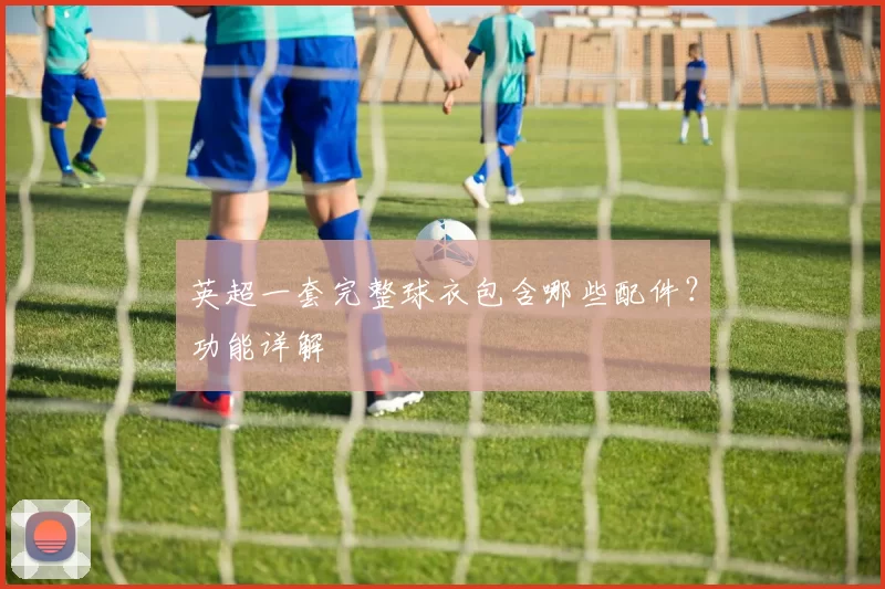 英超一套完整球衣包含哪些配件?功能详解