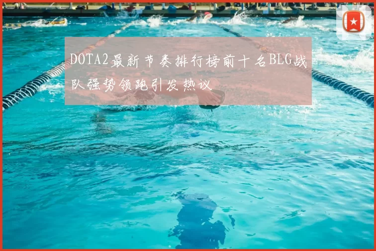 DOTA2最新节奏排行榜前十名BLG战队强势领跑引发热议