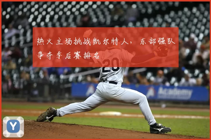 热火主场挑战凯尔特人,东部强队争夺季后赛排名