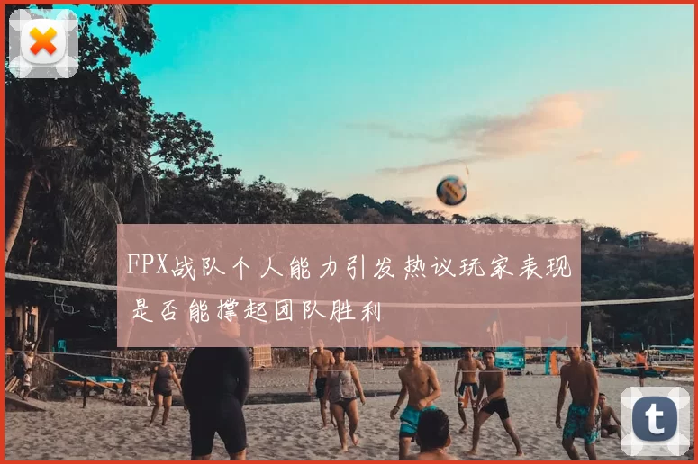FPX战队个人能力引发热议玩家表现是否能撑起团队胜利