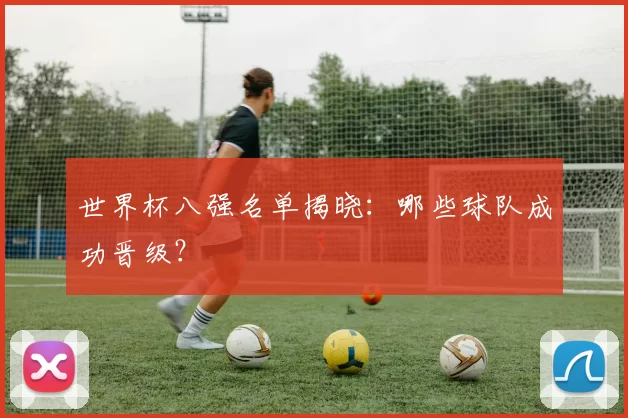 世界杯八强名单揭晓:哪些球队成功晋级?