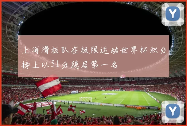 上海滑板队在极限运动世界杯积分榜上以51分稳居第一名