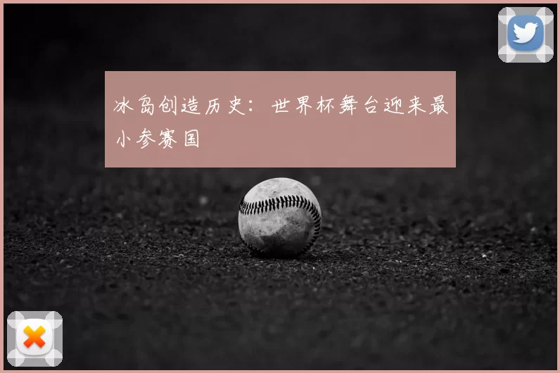 冰岛创造历史:世界杯舞台迎来最小参赛国
