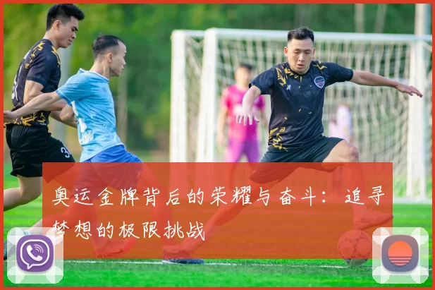 奥运金牌背后的荣耀与奋斗：追寻梦想的极限挑战