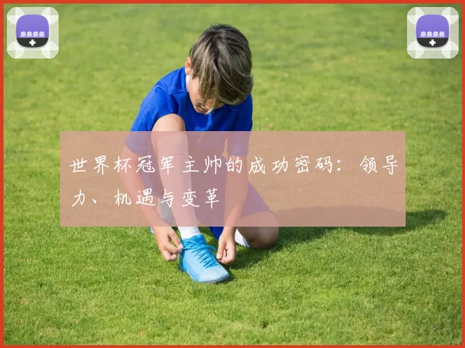 世界杯冠军主帅的成功密码:领导力、机遇与变革