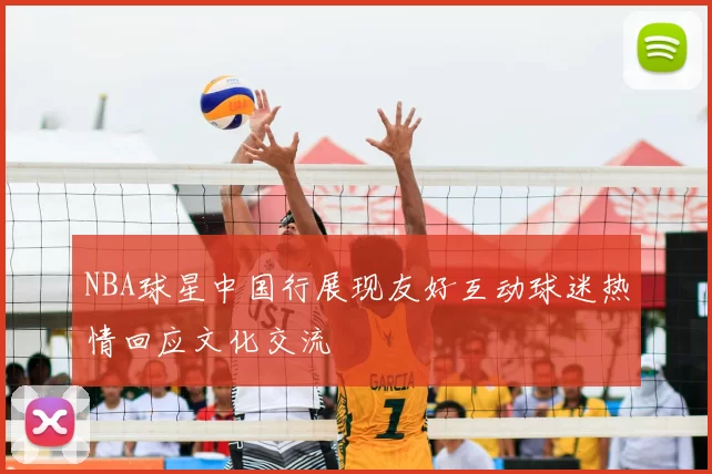 NBA球星中国行展现友好互动球迷热情回应文化交流
