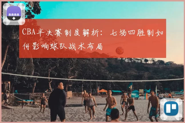 CBA半决赛制度解析：七场四胜制如何影响球队战术布局