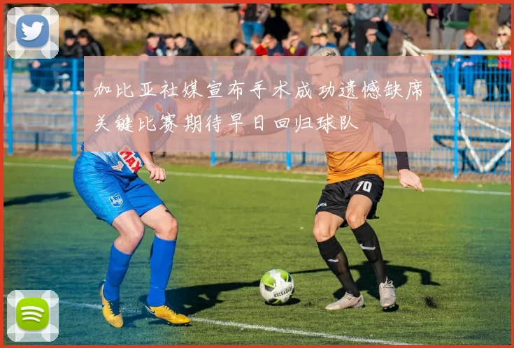 加比亚社媒宣布手术成功遗憾缺席关键比赛期待早日回归球队