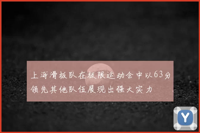 上海滑板队在极限运动会中以63分领先其他队伍展现出强大实力