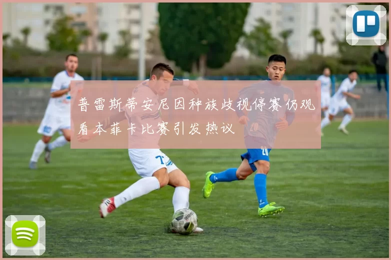 普雷斯蒂安尼因种族歧视停赛仍观看本菲卡比赛引发热议