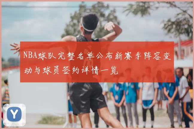 NBA球队完整名单公布新赛季阵容变动与球员签约详情一览