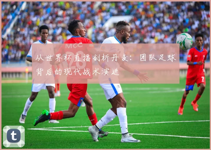 从世界杯直播剖析丹麦:团队足球背后的现代战术演进