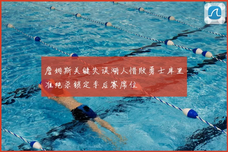 詹姆斯关键失误湖人惜败勇士库里准绝杀锁定季后赛席位