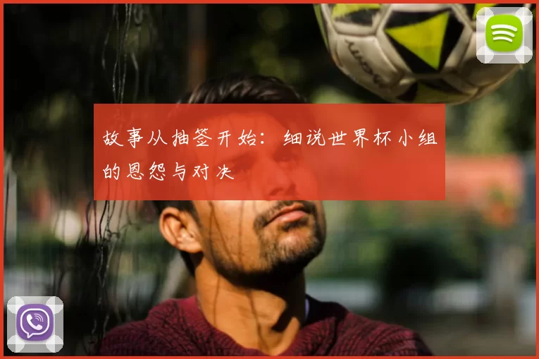 故事从抽签开始:细说世界杯小组的恩怨与对决