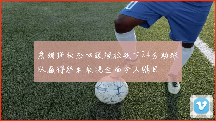 詹姆斯状态回暖轻松砍下24分助球队赢得胜利表现全面令人瞩目