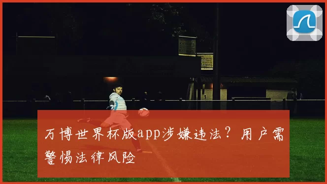 万博世界杯版app涉嫌违法?用户需警惕法律风险