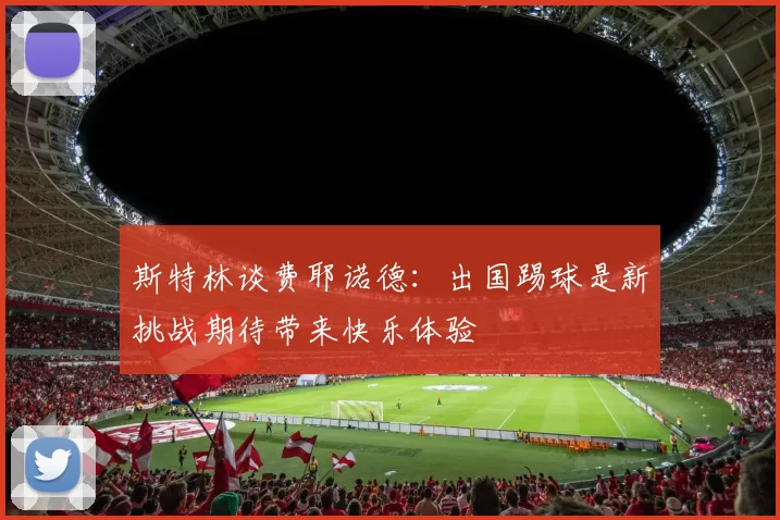 斯特林谈费耶诺德：出国踢球是新挑战期待带来快乐体验