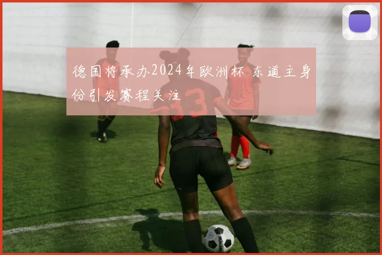德国将承办2024年欧洲杯 东道主身份引发赛程关注