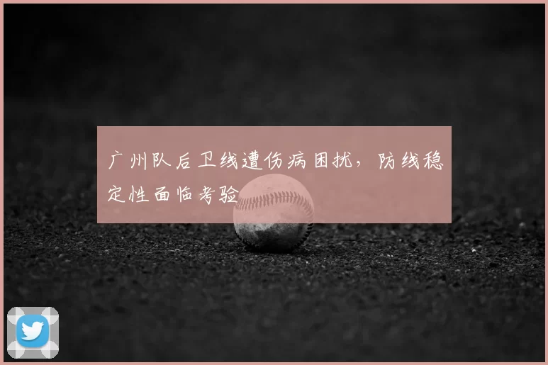 广州队后卫线遭伤病困扰，防线稳定性面临考验