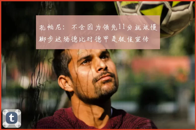 孔帕尼:不会因为领先11分就放慢脚步这场德比对德甲是极佳宣传
