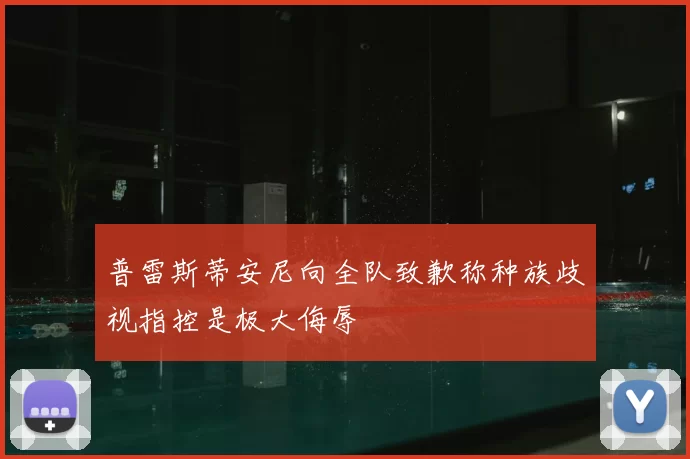 普雷斯蒂安尼向全队致歉称种族歧视指控是极大侮辱